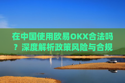 在中国使用欧易OKX合法吗？深度解析政策风险与合规路径_