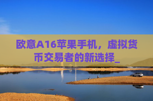 欧意A16苹果手机,虚拟货币交易者的新选择_