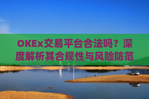OKEx交易平台合法吗？深度解析其合规性与风险防范_okex交易平台可靠吗