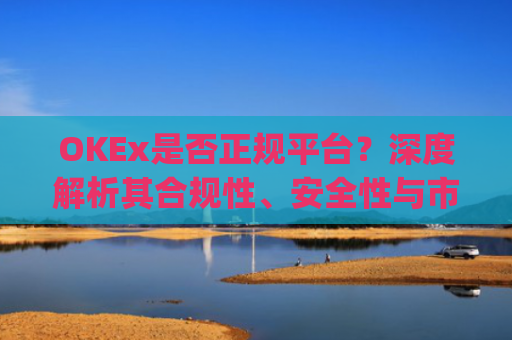 OKEx是否正规平台？深度解析其合规性、安全性与市场口碑_okex是真的吗