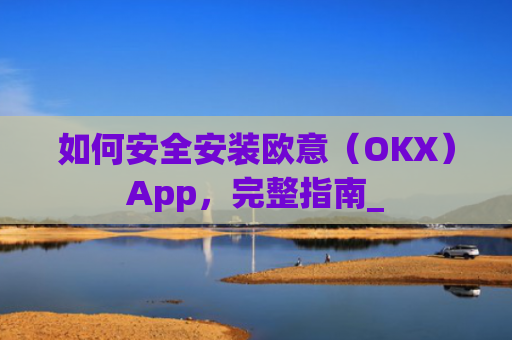 如何安全安装欧意（OKX）App，完整指南_