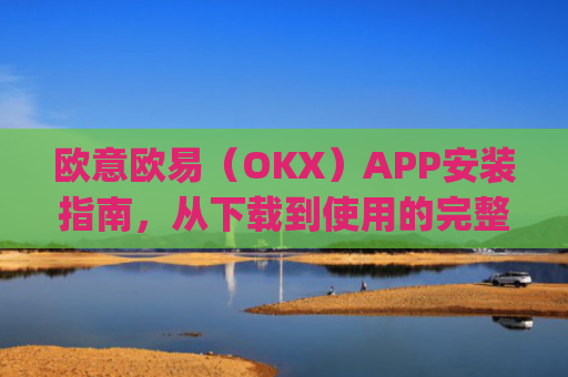 欧意欧易（OKX）APP安装指南，从下载到使用的完整教程_