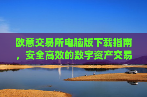 欧意交易所电脑版下载指南，安全高效的数字资产交易平台_欧亿交易所app