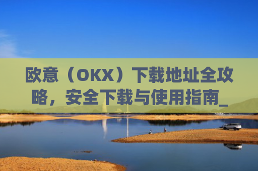 欧意（OKX）下载地址全攻略，安全下载与使用指南_okx殴易官网