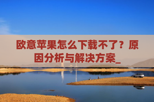 欧意苹果怎么下载不了？原因分析与解决方案_