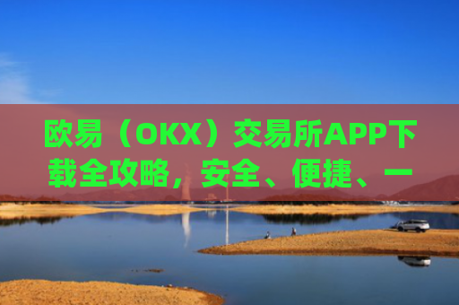 欧易（OKX）交易所APP下载全攻略，安全、便捷、一步到位_欧 易 免费下载