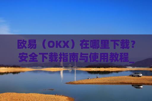 欧易（OKX）在哪里下载？安全下载指南与使用教程_