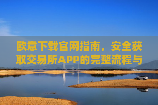 欧意下载官网指南，安全获取交易所APP的完整流程与注意事项_易欧交易所app官网下载