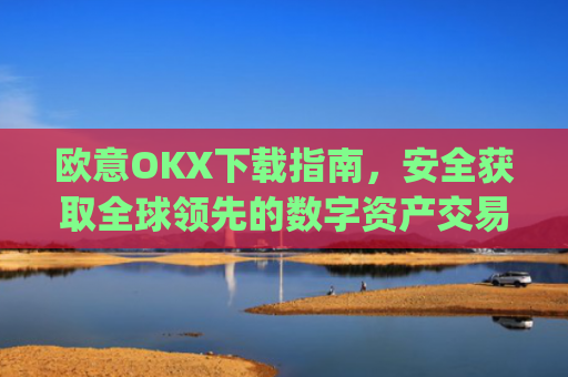 欧意OKX下载指南，安全获取全球领先的数字资产交易平台_