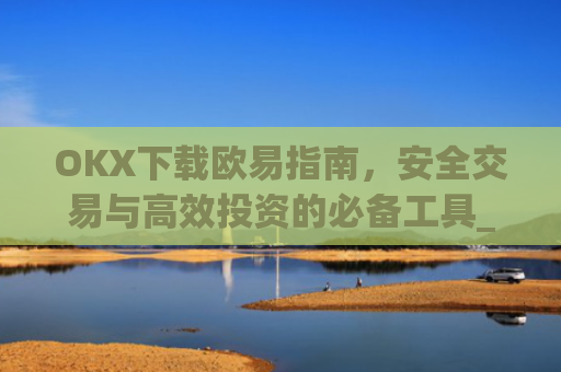 OKX下载欧易指南，安全交易与高效投资的必备工具_
