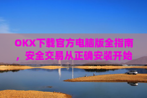 OKX下载官方电脑版全指南,安全交易从正确安装开始_ok1l从哪下载