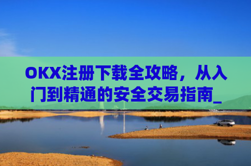 OKX注册下载全攻略，从入门到精通的安全交易指南_okex注册教程