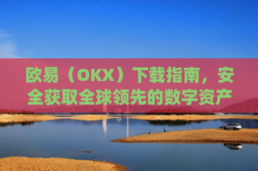 欧易（OKX）下载指南，安全获取全球领先的数字资产交易平台_欧 易官网下载2025年