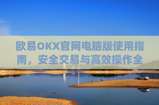欧易OKX官网电脑版使用指南，安全交易与高效操作全解析_