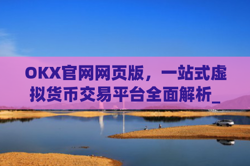 OKX官网网页版，一站式虚拟货币交易平台全面解析_okx官网网页版入口