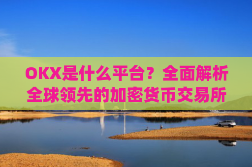 OKX是什么平台？全面解析全球领先的加密货币交易所_OKx是什么平台币