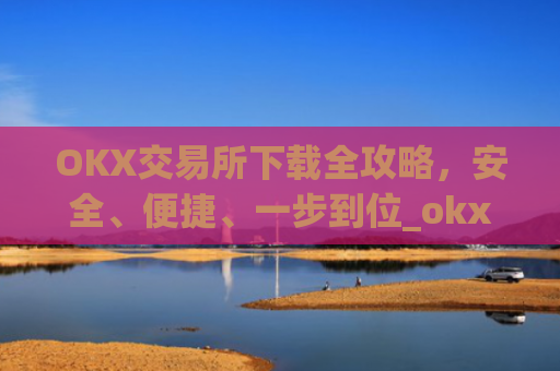 OKX交易所下载全攻略，安全、便捷、一步到位_okx官网链接