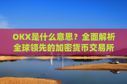 OKX是什么意思？全面解析全球领先的加密货币交易所_okex是什么意思中文翻译