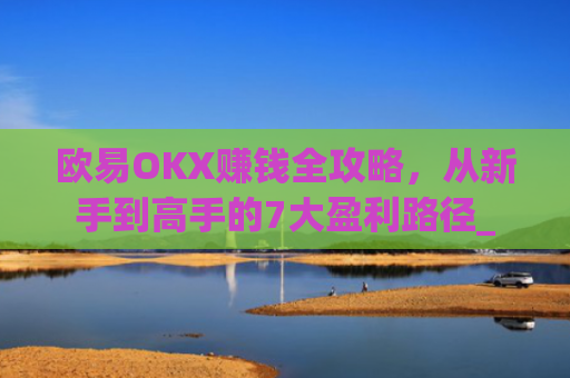欧易OKX赚钱全攻略，从新手到高手的7大盈利路径_