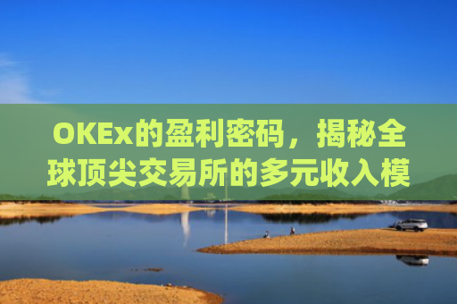 OKEx的盈利密码，揭秘全球顶尖交易所的多元收入模式_okex干嘛的