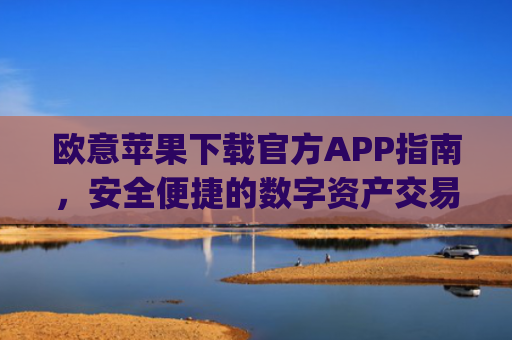 欧意苹果下载官方APP指南,安全便捷的数字资产交易入口_