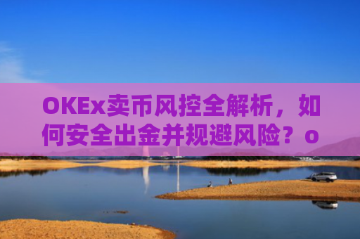OKEx卖币风控全解析，如何安全出金并规避风险？okex卖币避免被冻结