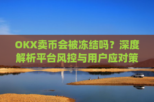 OKX卖币会被冻结吗？深度解析平台风控与用户应对策略_okex买卖币有没有手续费