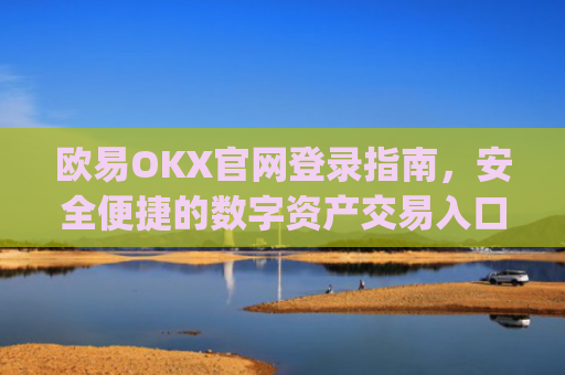 欧易OKX官网登录指南，安全便捷的数字资产交易入口_