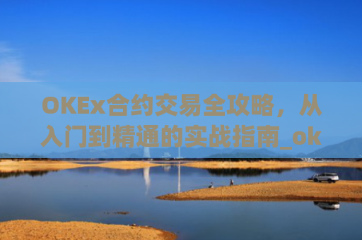 OKEx合约交易全攻略，从入门到精通的实战指南_okex合约交易.交易app.中国