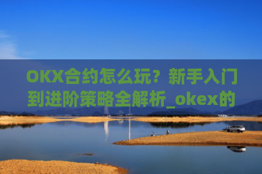 OKX合约怎么玩？新手入门到进阶策略全解析_okex的合约怎么玩