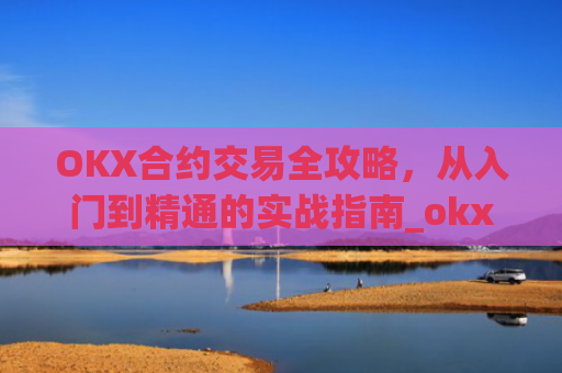 OKX合约交易全攻略，从入门到精通的实战指南_okx合约手续费