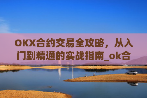 OKX合约交易全攻略，从入门到精通的实战指南_ok合约教程