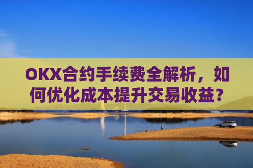 OKX合约手续费全解析，如何优化成本提升交易收益？okx合约手续费是多少a.