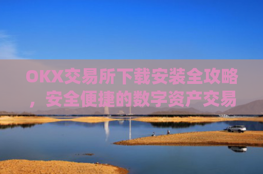 OKX交易所下载安装全攻略,安全便捷的数字资产交易指南_ok1l从哪下载