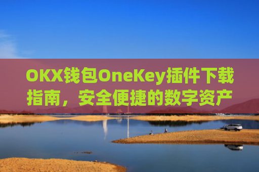 OKX钱包OneKey插件下载指南，安全便捷的数字资产管理新选择_okex钱包怎么用