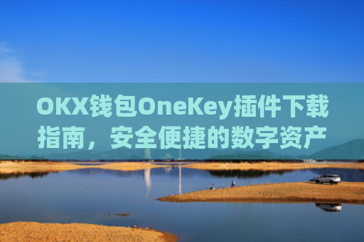 OKX钱包OneKey插件下载指南，安全便捷的数字资产管理方案_okex钱包怎么用