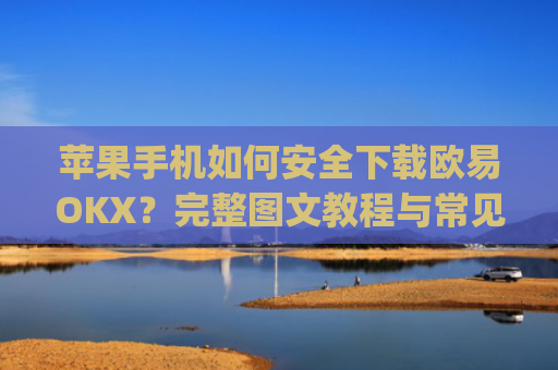 苹果手机如何安全下载欧易OKX?完整图文教程与常见问题解答_