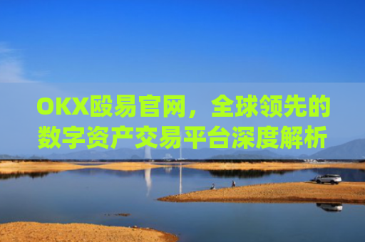 OKX殴易官网，全球领先的数字资产交易平台深度解析_okx殴易官网是什么