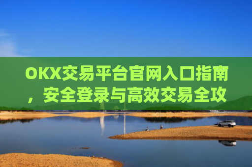 OKX交易平台官网入口指南，安全登录与高效交易全攻略_okx交易平台官网入口点击进入.版本官网.cc
