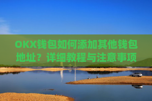 OKX钱包如何添加其他钱包地址？详细教程与注意事项_okex钱包地址可以更改么