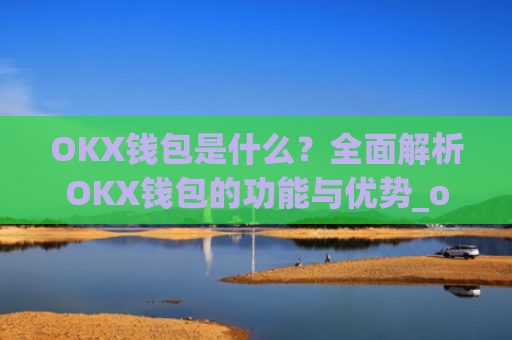 OKX钱包是什么？全面解析OKX钱包的功能与优势_okx钱包是什么链