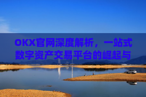 OKX官网深度解析，一站式数字资产交易平台的崛起与未来_okx官网最新版本