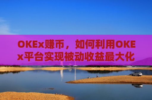 OKEx赚币，如何利用OKEx平台实现被动收益最大化？okex 赚币