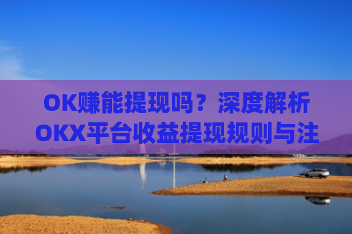 OK赚能提现吗？深度解析OKX平台收益提现规则与注意事项_ok 赚
