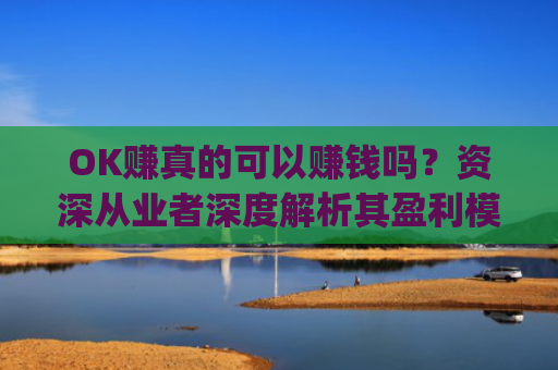 OK赚真的可以赚钱吗？资深从业者深度解析其盈利模式与风险_ok赚真的可以赚钱吗安全吗