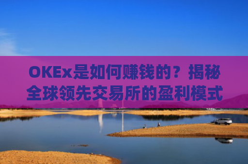OKEx是如何赚钱的？揭秘全球领先交易所的盈利模式_okex怎么挣钱