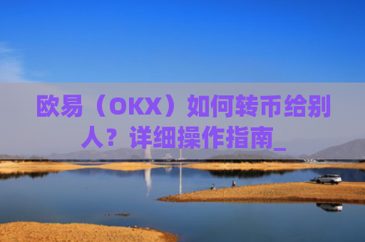欧易（OKX）如何转币给别人？详细操作指南_