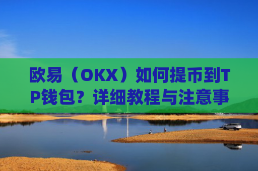 欧易（OKX）如何提币到TP钱包？详细教程与注意事项_