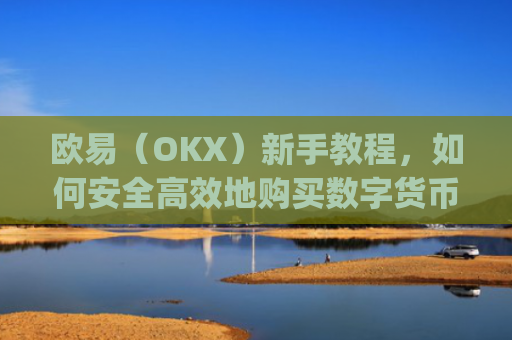 欧易（OKX）新手教程，如何安全高效地购买数字货币_易欧怎么买币教程