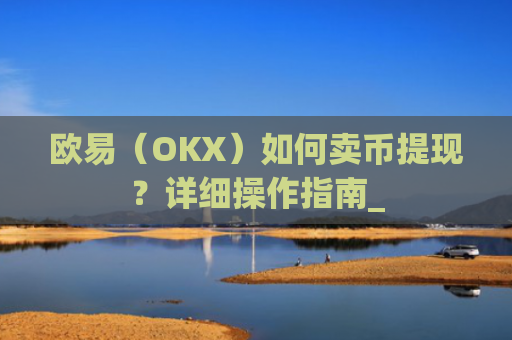 欧易（OKX）如何卖币提现？详细操作指南_